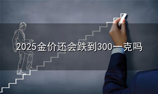 2025金价还会跌到300一克吗 2025年金价会跌到300元一克吗?深度解析最新走势_黄金_投资组合...