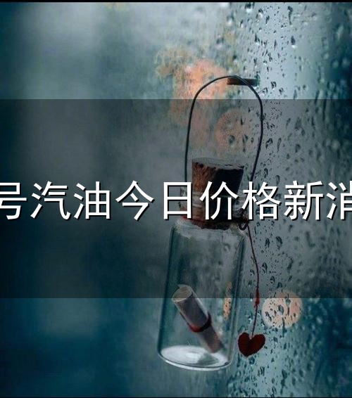 92号汽油今日价格新消息与汽油