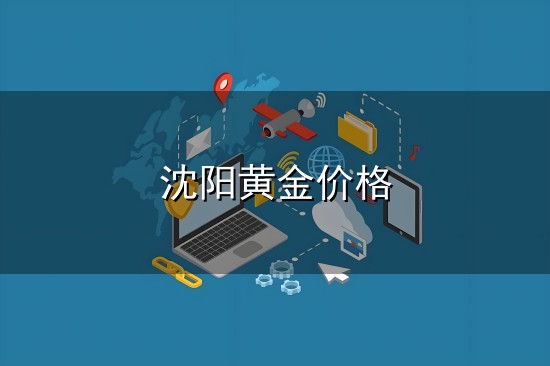 沈阳黄金价格和沈阳 沈阳黄金价格与沈阳
