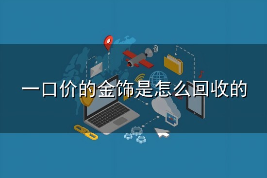 一口价的金饰是怎么回收的和一口 一口价的金饰是怎么回收的与一口