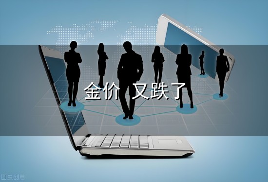 金价 又跌了和金价又跌了 金价 又跌了与金价又跌了