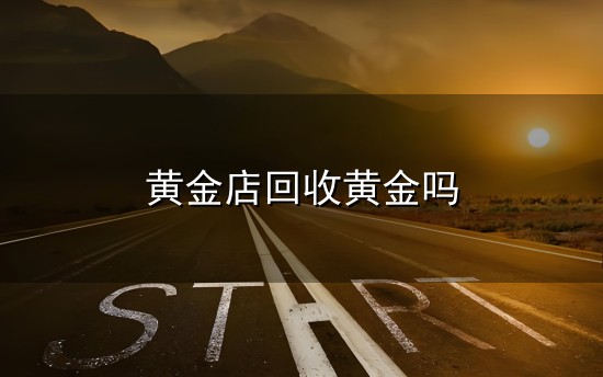黄金店回收黄金吗和金店 黄金店回收黄金吗与金店