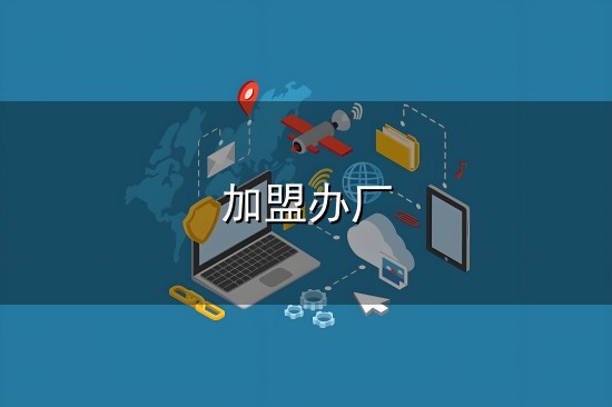 加盟办厂和办厂 加盟办厂与办厂