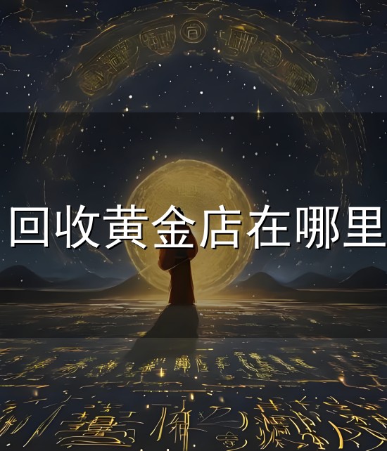 回收黄金店在哪里和金店 回收黄金店在哪里与金店