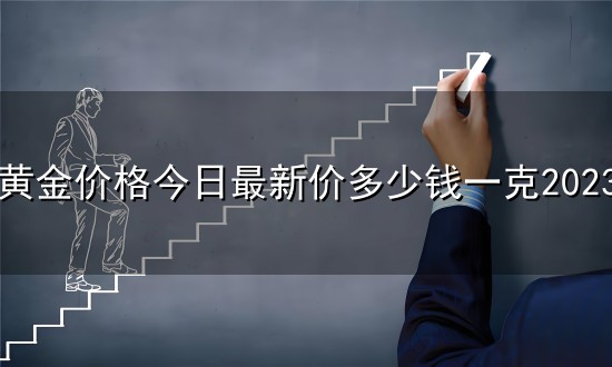 黄金价格今日最新价多少钱一克2023和一克 黄金价格今日最新价多少钱一克2023与一克