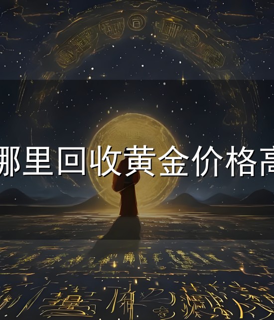 哪里回收黄金价格高 2026 北京黄金回收盘点:5 家口碑好店全收录,指南在手卖金不愁|金条
