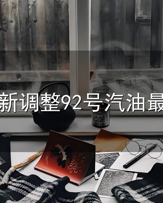 油价最新调整92号汽油最新价格和最新 油价最新调整92号汽油最新价格与最新