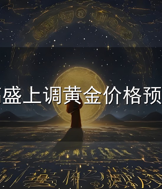 高盛上调黄金价格预期与高盛