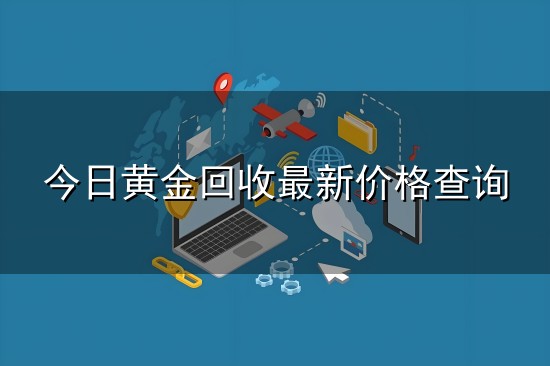 今日黄金回收最新价格查询与价格查询