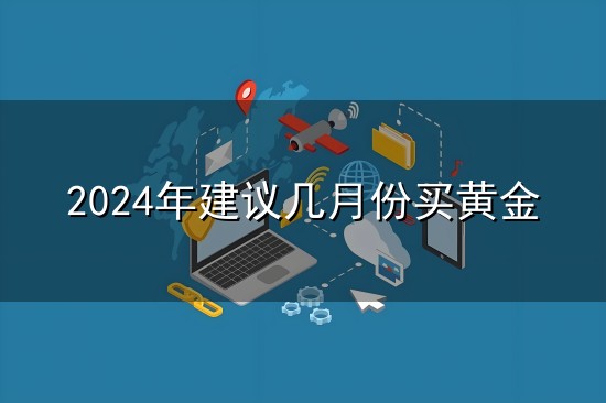 2024年建议几月份买黄金和月份 2024年建议几月份买黄金与月份
