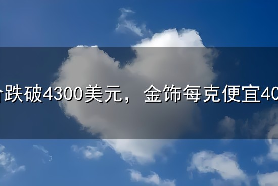 金价跌破4300美元，金饰每克便宜400元，却还是没人买！