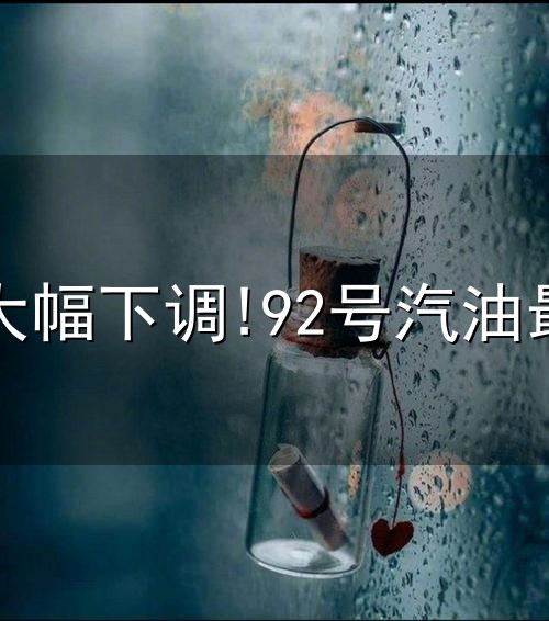 油价将大幅下调!92号汽油最新价格与下调