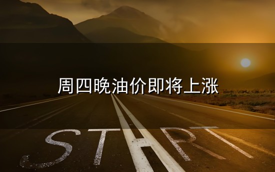 周四晚油价即将上涨和周四 周四晚油价即将上涨与周四