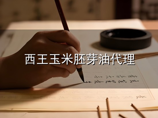 西王玉米胚芽油代理与西王