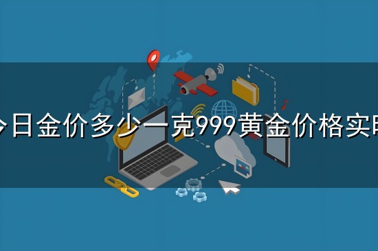 今日金价多少一克999黄金价格实时和一克 今日金价多少一克999黄金价格实时与一克