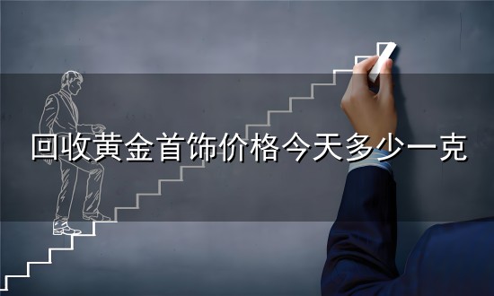 回收黄金首饰价格今天多少一克与一克