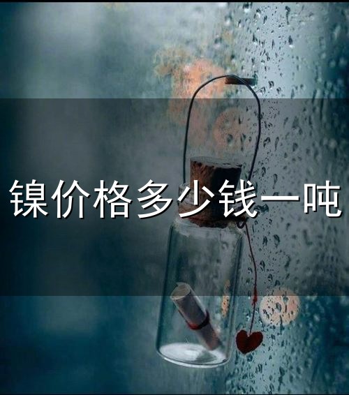 镍价格多少钱一吨和多少 镍价格多少钱一吨与多少