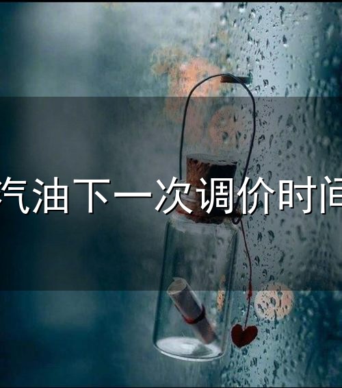 汽油下一次调价时间和调价 汽油下一次调价时间与调价
