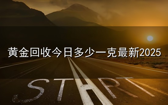 黄金回收今日多少一克最新2025和一克 黄金回收今日多少一克最新2025与一克