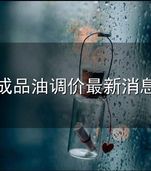 成品油调价最新消息和最新消息 成品油调价最新消息与最新消息