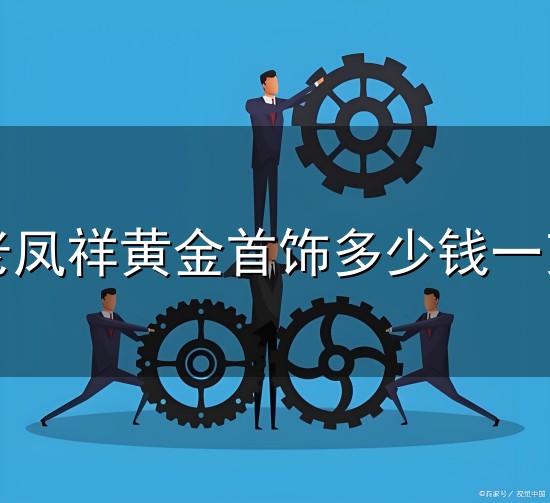 老凤祥黄金首饰多少钱一克和老凤 老凤祥黄金首饰多少钱一克与老凤