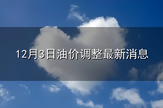 12月3日油价调整最新消息和最新消息 12月3日油价调整最新消息与最新消息