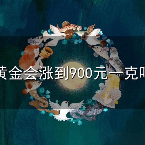黄金会涨到900元一克吗和一克 黄金会涨到900元一克吗与一克