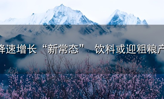 步入降速增长“新常态” 饮料或迎粗粮产品元年 步入降速增长“新常态” 饮料或迎粗粮产品元年