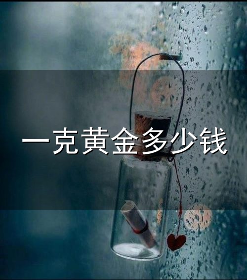 一克黄金多少钱和一克 一克黄金多少钱与一克