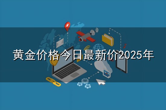 黄金价格今日最新价2025年和黄金 黄金价格今日最新价2025年与黄金