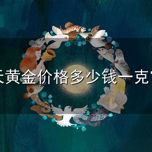 今天黄金价格多少钱一克官网和一克 今天黄金价格多少钱一克官网与一克