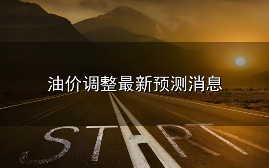 油价调整最新预测消息与油价