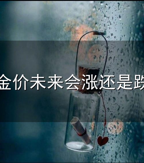 金价未来会涨还是跌和金价 金价未来会涨还是跌与金价