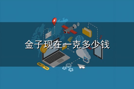 金子现在一克多少钱和一克 金子现在一克多少钱与一克