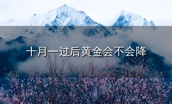 十月一过后黄金会不会降和十月 十月一过后黄金会不会降与十月