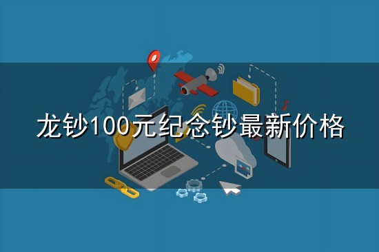 龙钞100元纪念钞最新价格和纪念 龙钞100元纪念钞最新价格与纪念