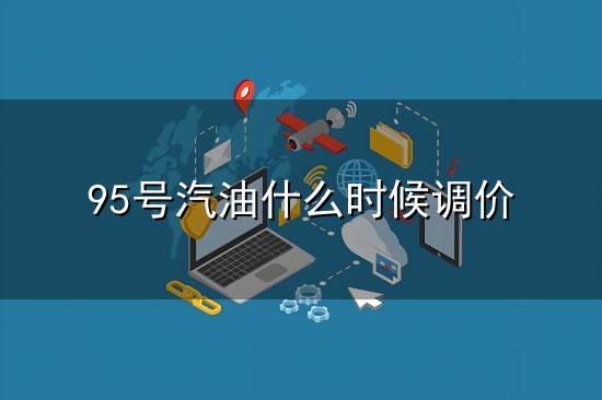 95号汽油什么时候调价和调价 95号汽油什么时候调价与调价
