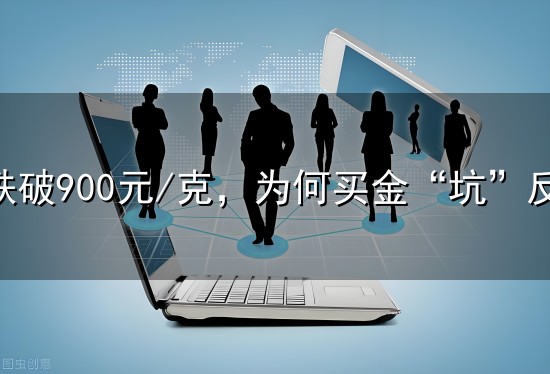 金价跌破900元/克，为何买金“坑”反而更深了？