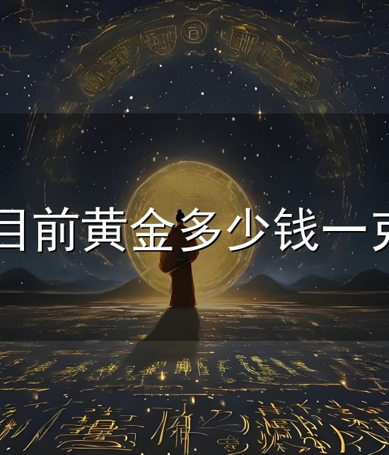 目前黄金多少钱一克和一克 目前黄金多少钱一克与一克