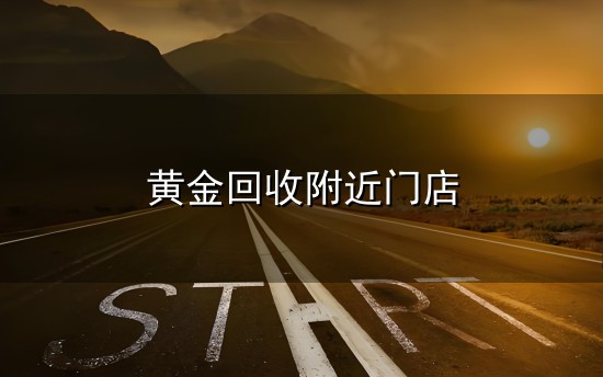 黄金回收附近门店和门店 黄金回收附近门店与门店