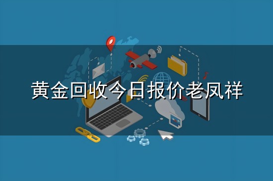 黄金回收今日报价老凤祥和老凤 黄金回收今日报价老凤祥与老凤