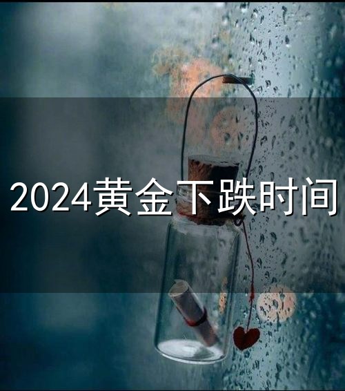 2024黄金下跌时间和下跌 2024黄金下跌时间与下跌