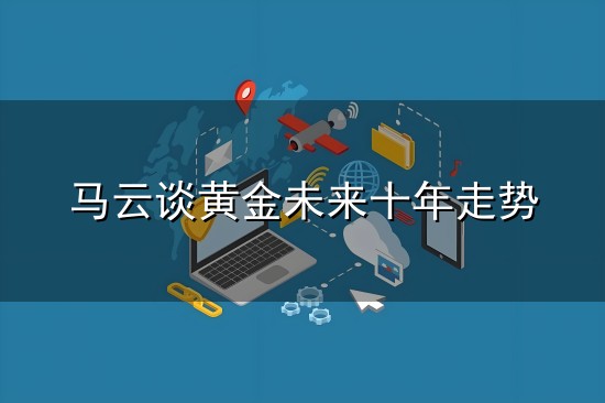 马云谈黄金未来十年走势和马云 马云谈黄金未来十年走势与马云