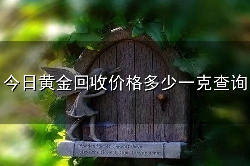 今日黄金回收价格多少一克查询和一克 今日黄金回收价格多少一克查询与一克