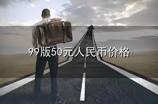 99版50元人民币价格和人民币 99版50元人民币价格与人民币
