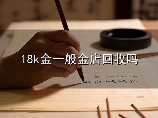 18k金一般金店回收吗与金店