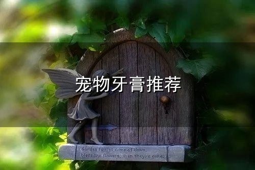 宠物牙膏推荐和牙膏 宠物牙膏推荐与牙膏