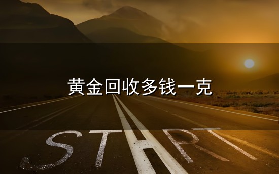 黄金回收多钱一克和一克 黄金回收多钱一克与一克