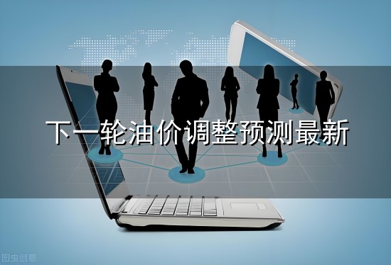 下一轮油价调整预测最新和一轮 下一轮油价调整预测最新与一轮