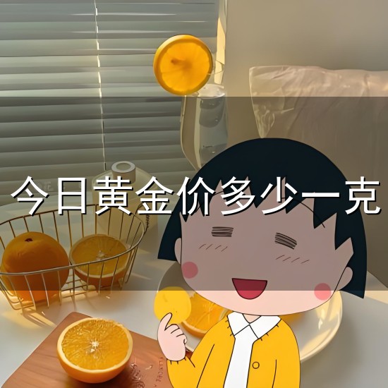 今日黄金价多少一克和一克 今日黄金价多少一克与一克